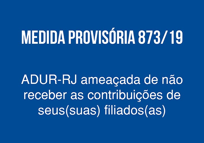 Medida Provisória 873/19. ADUR-RJ ameaçada de não receber as contribuições de seus(suas) filiados(as)