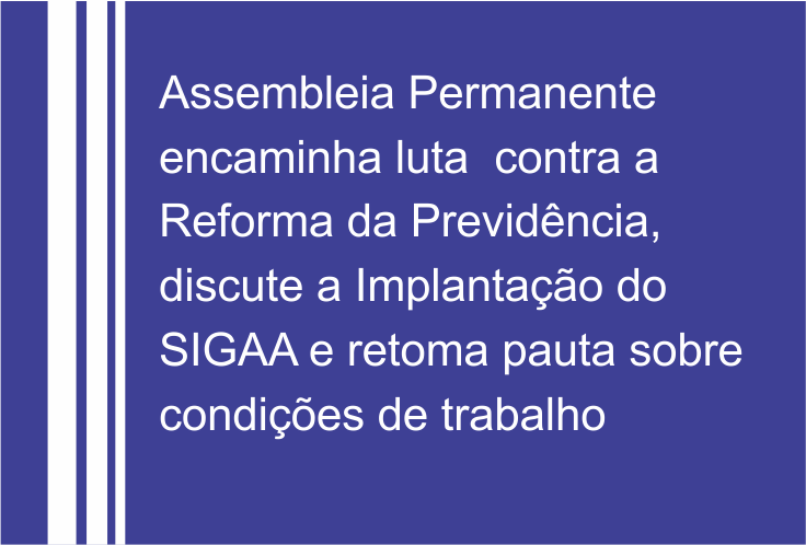 Assembleia Permanente encaminha luta contra a Reforma da Previdência, discute a Implantação do SIGAA e retoma pauta sobre condições de trabalho