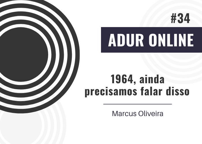 ADUR Online #34: 1964, ainda precisamos falar disso