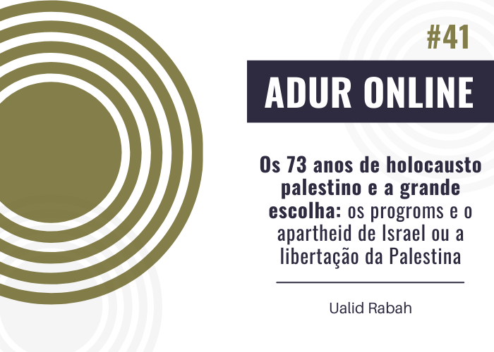 ADUR Online #41: Os 73 anos de holocausto palestino e a grande escolha: os progroms e o apartheid de Israel ou a libertação da Palestina
