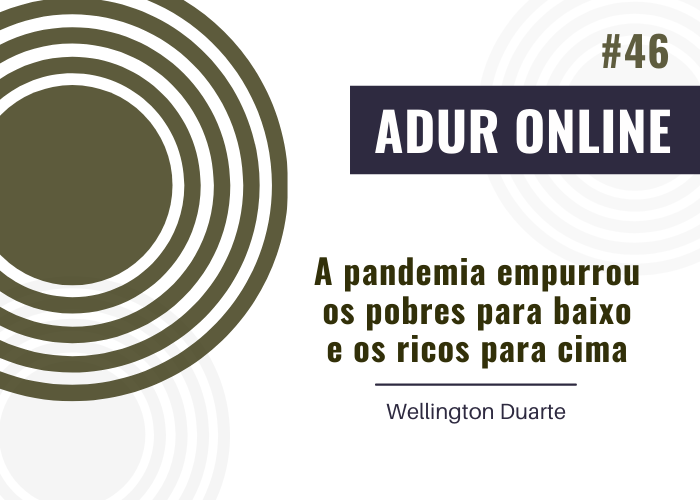 ADUR Online #47: A pandemia empurrou os pobres para baixo e os ricos para cima